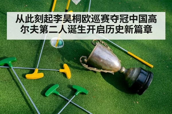 从此刻起李昊桐欧巡赛夺冠中国高尔夫第二人诞生开启历史新篇章