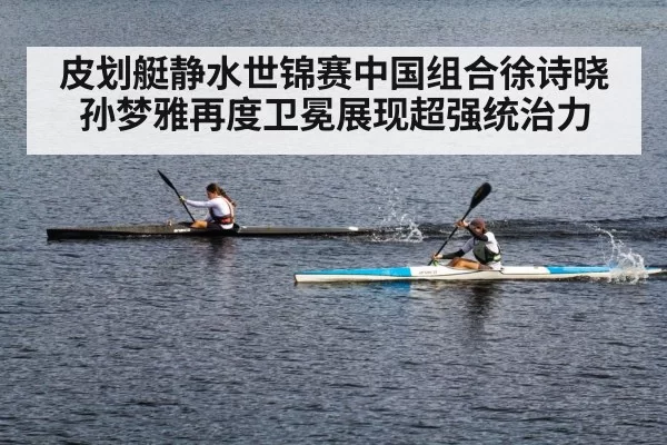 皮划艇静水世锦赛中国组合徐诗晓孙梦雅再度卫冕展现超强统治力