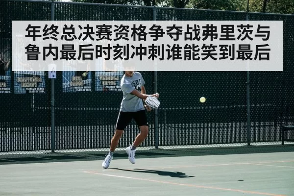 年终总决赛资格争夺战弗里茨与鲁内最后时刻冲刺谁能笑到最后