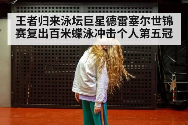 王者归来泳坛巨星德雷塞尔世锦赛复出百米蝶泳冲击个人第五冠