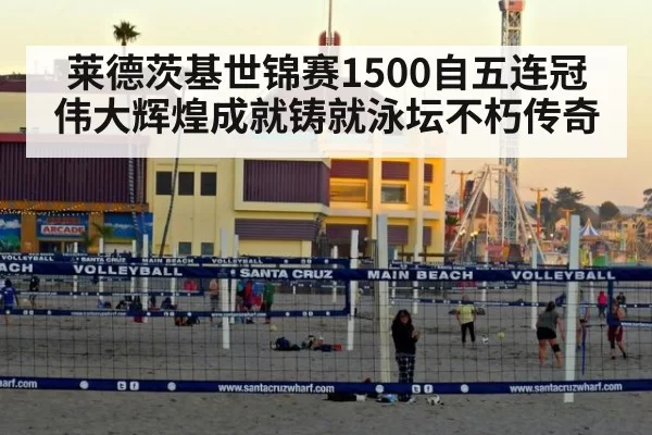 莱德茨基世锦赛1500自五连冠伟大辉煌成就铸就泳坛不朽传奇