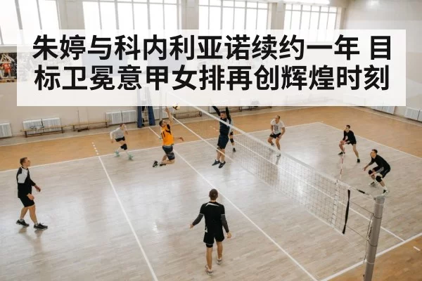 朱婷与科内利亚诺续约一年 目标卫冕意甲女排再创辉煌时刻