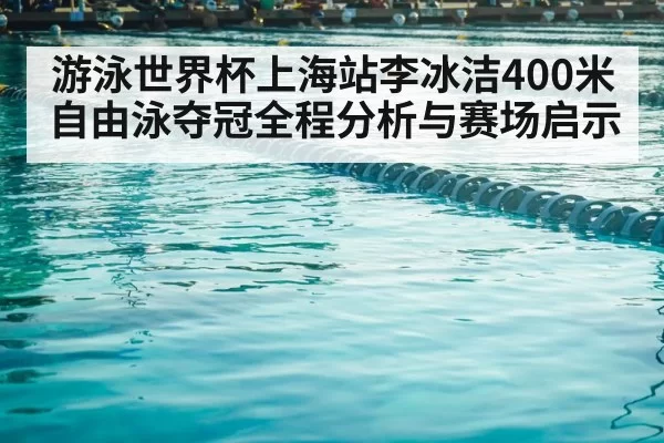 游泳世界杯上海站李冰洁400米自由泳夺冠全程分析与赛场启示