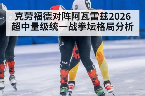 克劳福德对阵阿瓦雷兹2026超中量级统一战拳坛格局分析