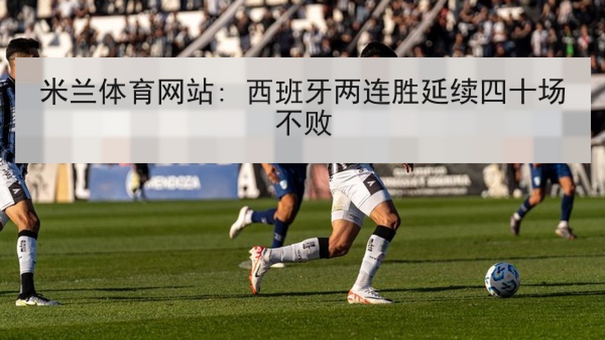 米兰体育网站: 西班牙两连胜延续四十场不败 米兰体育网站: 西班牙两连胜延续四十场不败